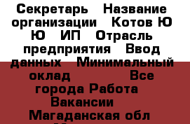 Секретарь › Название организации ­ Котов Ю.Ю., ИП › Отрасль предприятия ­ Ввод данных › Минимальный оклад ­ 25 000 - Все города Работа » Вакансии   . Магаданская обл.,Магадан г.